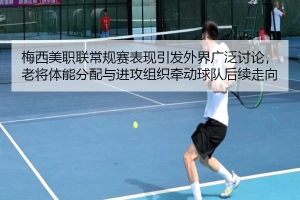 梅西美职联常规赛表现引发外界广泛讨论，老将体能分配与进攻组织牵动球队后续走向
